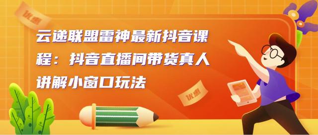 云递联盟雷神最新抖音课程：抖音直播间带货真人讲解小窗口玩法